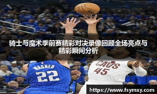 骑士与魔术季前赛精彩对决录像回顾全场亮点与精彩瞬间分析