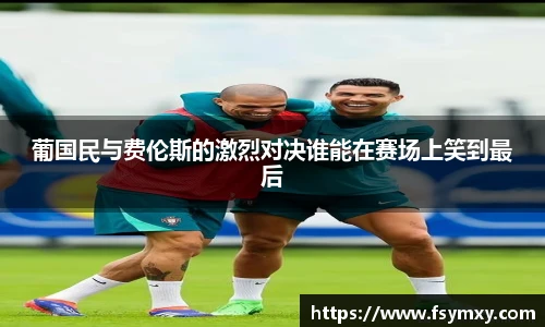 葡国民与费伦斯的激烈对决谁能在赛场上笑到最后