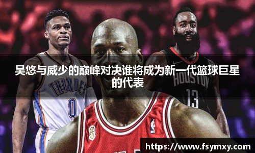 吴悠与威少的巅峰对决谁将成为新一代篮球巨星的代表