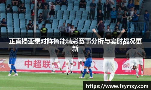 正直播亚泰对阵鲁能精彩赛事分析与实时战况更新