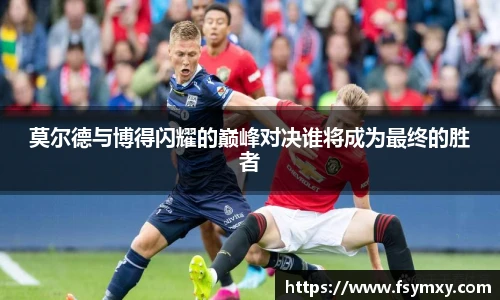 莫尔德与博得闪耀的巅峰对决谁将成为最终的胜者