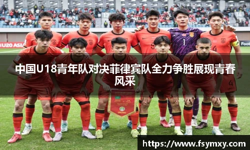 中国U18青年队对决菲律宾队全力争胜展现青春风采