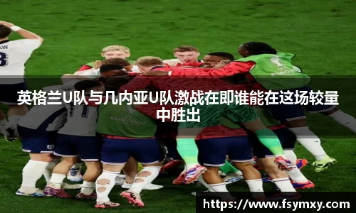 英格兰U队与几内亚U队激战在即谁能在这场较量中胜出